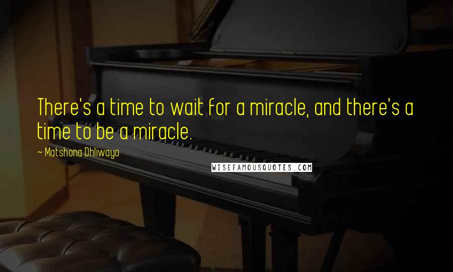 Matshona Dhliwayo Quotes: There's a time to wait for a miracle, and there's a time to be a miracle.