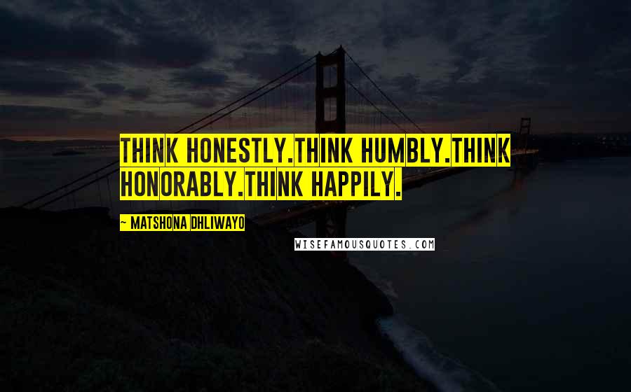 Matshona Dhliwayo Quotes: Think honestly.Think humbly.Think honorably.Think happily.