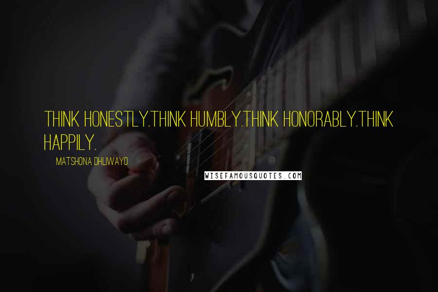 Matshona Dhliwayo Quotes: Think honestly.Think humbly.Think honorably.Think happily.