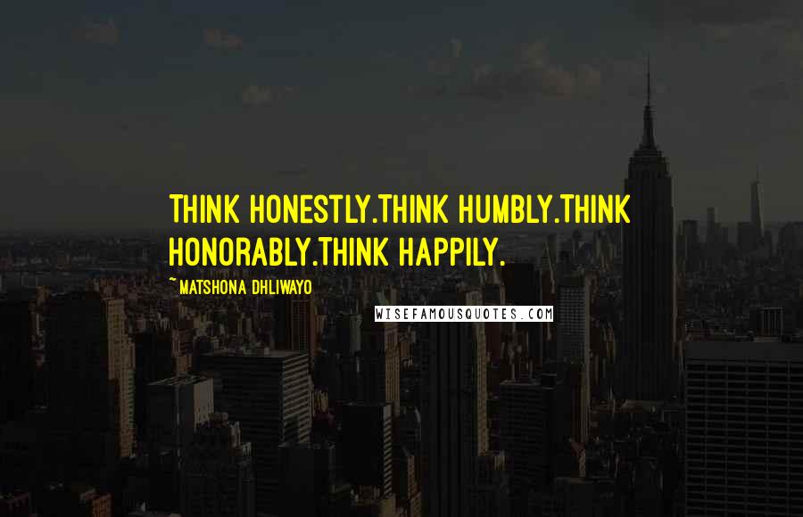 Matshona Dhliwayo Quotes: Think honestly.Think humbly.Think honorably.Think happily.