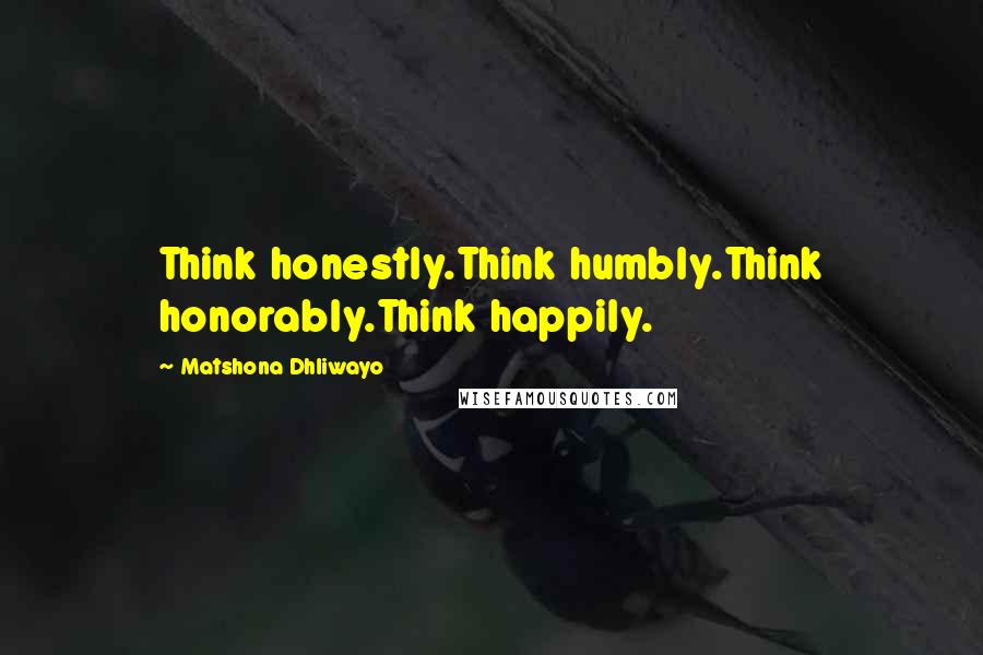 Matshona Dhliwayo Quotes: Think honestly.Think humbly.Think honorably.Think happily.
