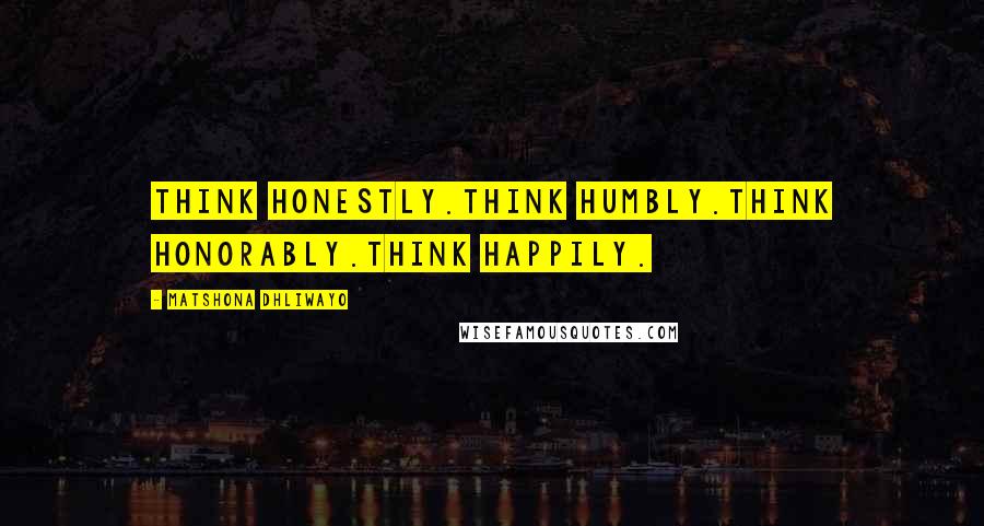 Matshona Dhliwayo Quotes: Think honestly.Think humbly.Think honorably.Think happily.