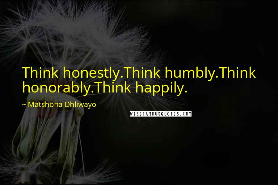 Matshona Dhliwayo Quotes: Think honestly.Think humbly.Think honorably.Think happily.