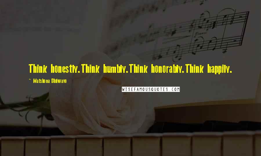 Matshona Dhliwayo Quotes: Think honestly.Think humbly.Think honorably.Think happily.