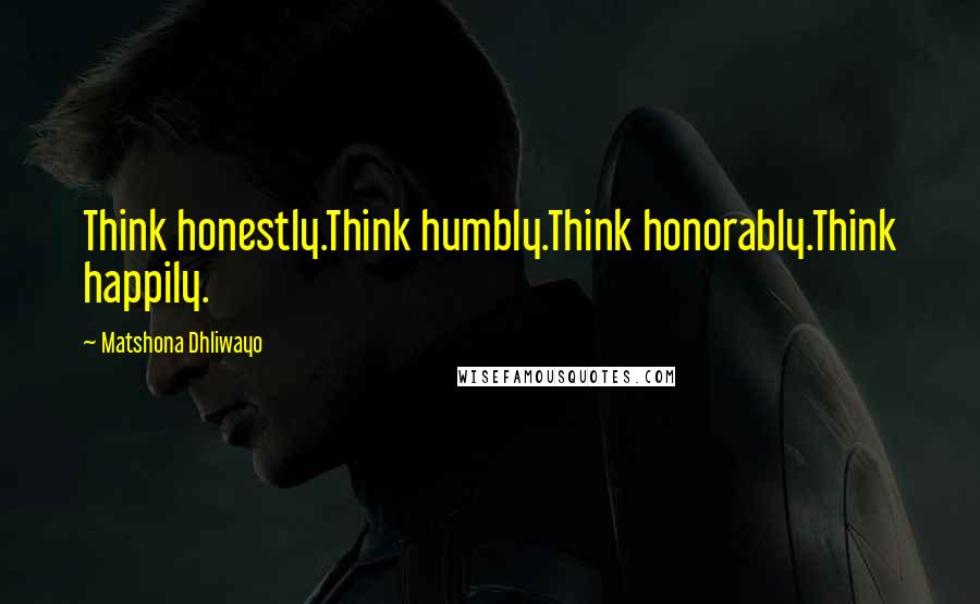 Matshona Dhliwayo Quotes: Think honestly.Think humbly.Think honorably.Think happily.