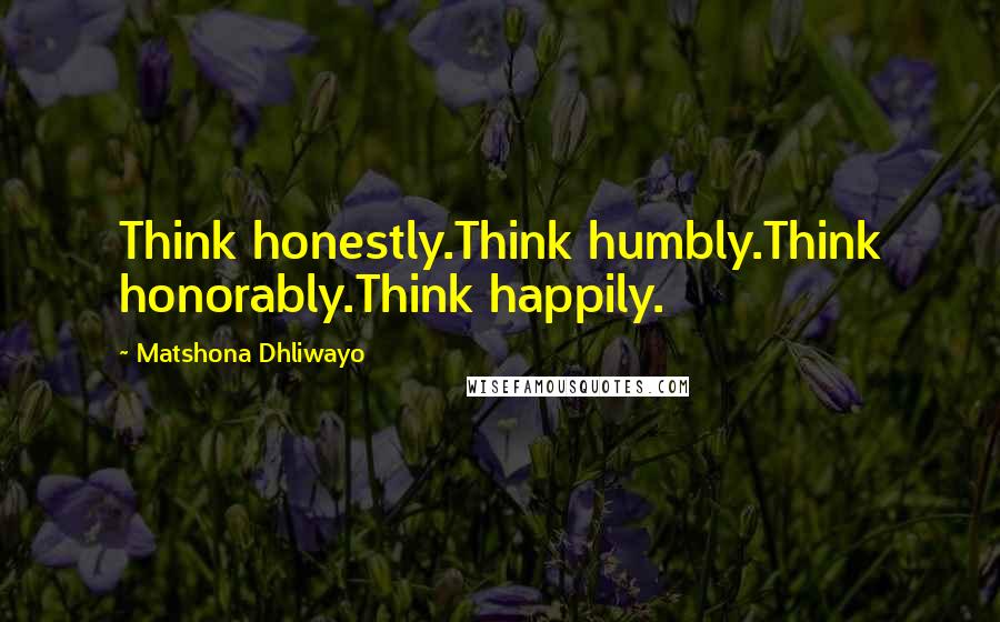 Matshona Dhliwayo Quotes: Think honestly.Think humbly.Think honorably.Think happily.