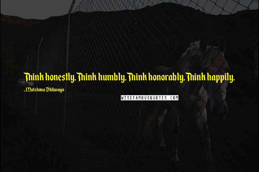 Matshona Dhliwayo Quotes: Think honestly.Think humbly.Think honorably.Think happily.