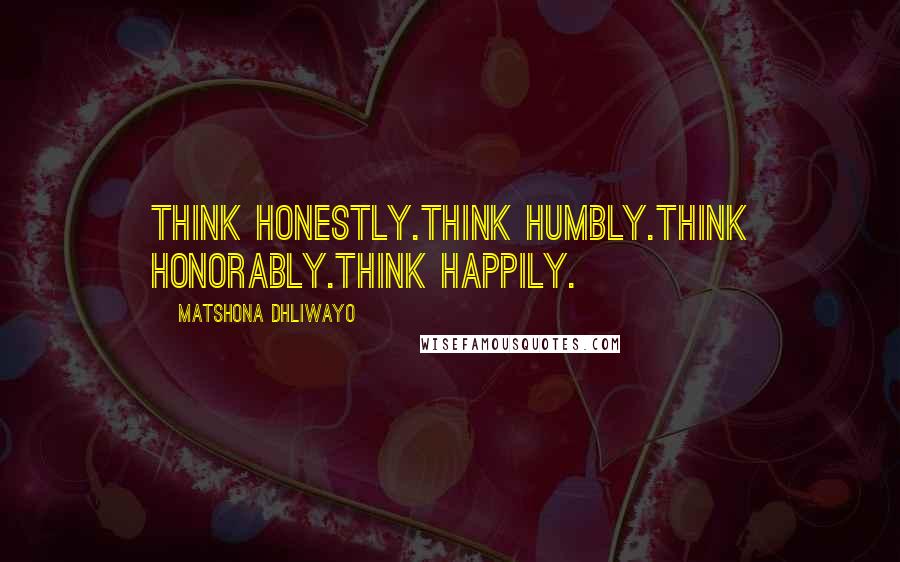 Matshona Dhliwayo Quotes: Think honestly.Think humbly.Think honorably.Think happily.