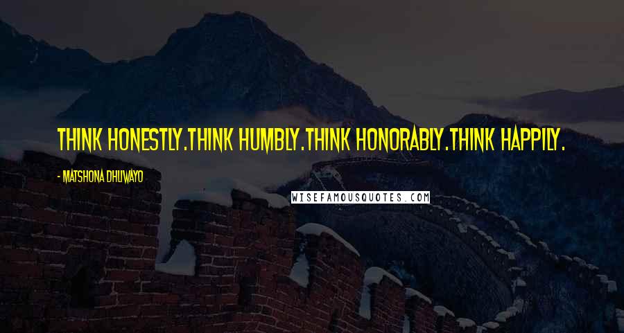 Matshona Dhliwayo Quotes: Think honestly.Think humbly.Think honorably.Think happily.