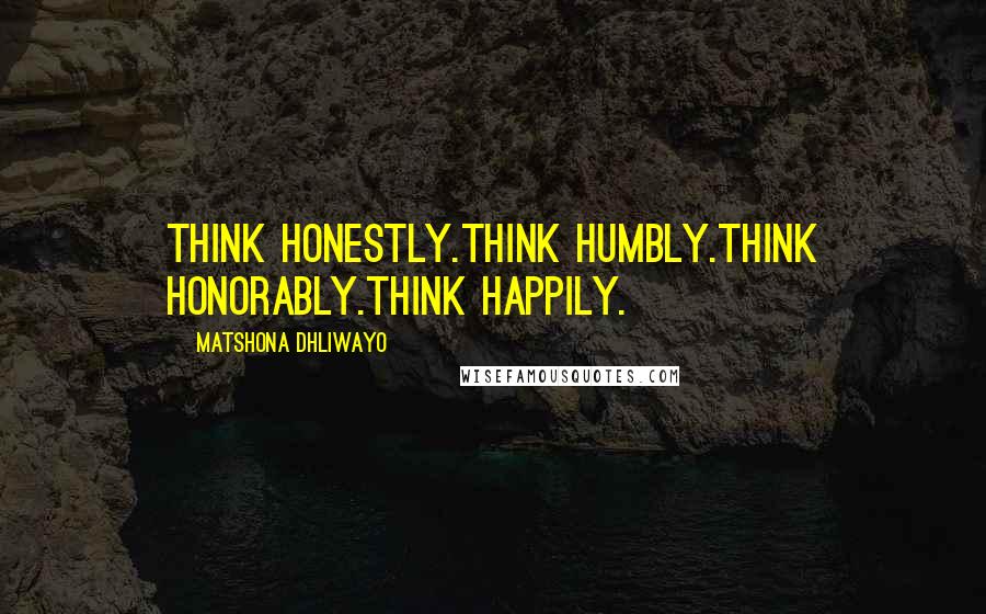 Matshona Dhliwayo Quotes: Think honestly.Think humbly.Think honorably.Think happily.