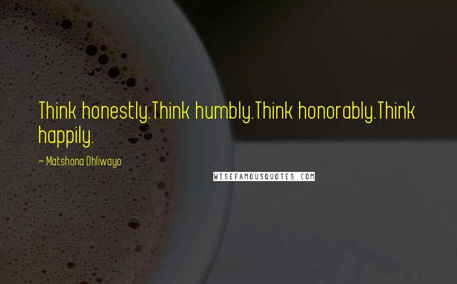 Matshona Dhliwayo Quotes: Think honestly.Think humbly.Think honorably.Think happily.