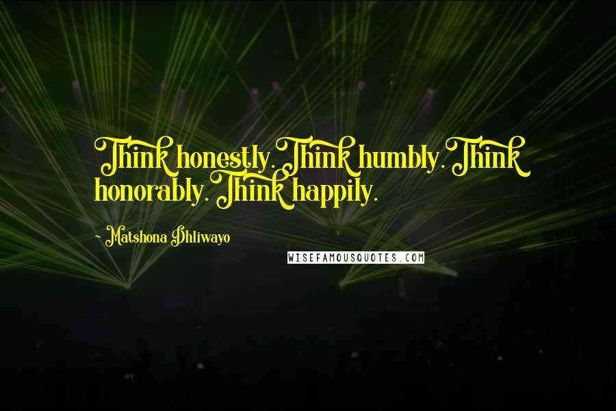 Matshona Dhliwayo Quotes: Think honestly.Think humbly.Think honorably.Think happily.