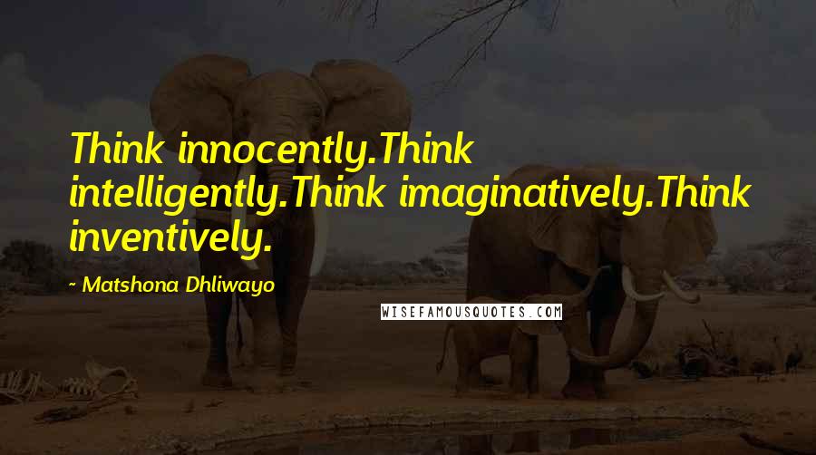 Matshona Dhliwayo Quotes: Think innocently.Think intelligently.Think imaginatively.Think inventively.