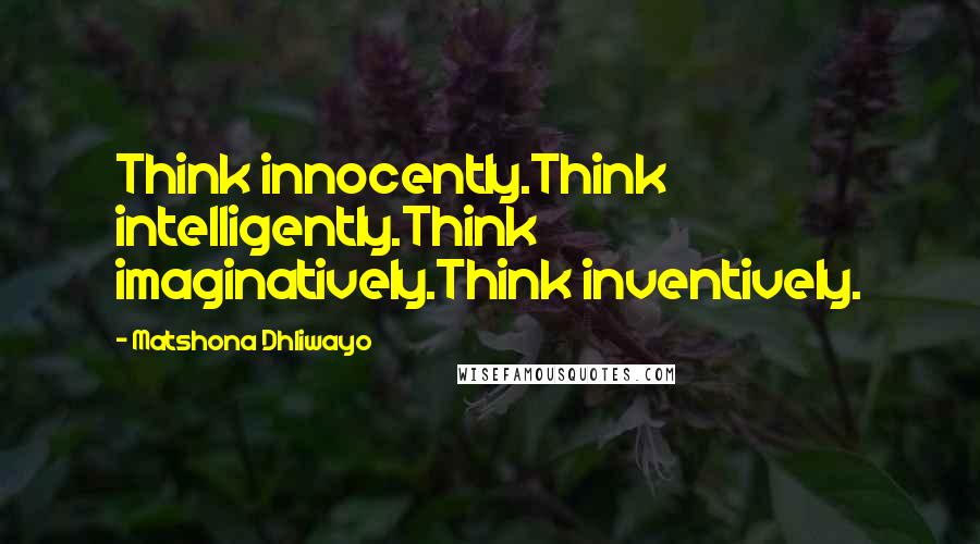 Matshona Dhliwayo Quotes: Think innocently.Think intelligently.Think imaginatively.Think inventively.