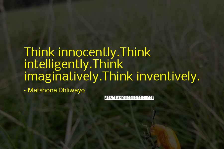 Matshona Dhliwayo Quotes: Think innocently.Think intelligently.Think imaginatively.Think inventively.