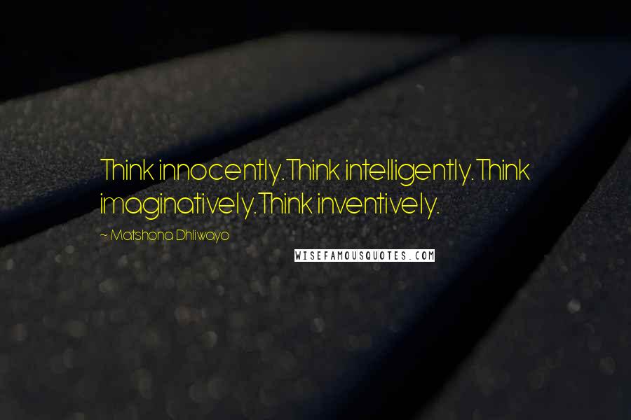 Matshona Dhliwayo Quotes: Think innocently.Think intelligently.Think imaginatively.Think inventively.