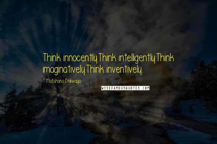 Matshona Dhliwayo Quotes: Think innocently.Think intelligently.Think imaginatively.Think inventively.