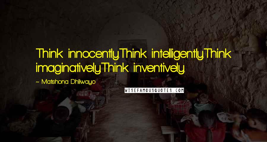 Matshona Dhliwayo Quotes: Think innocently.Think intelligently.Think imaginatively.Think inventively.