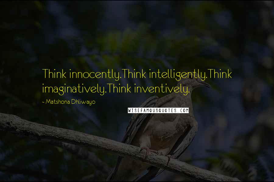 Matshona Dhliwayo Quotes: Think innocently.Think intelligently.Think imaginatively.Think inventively.