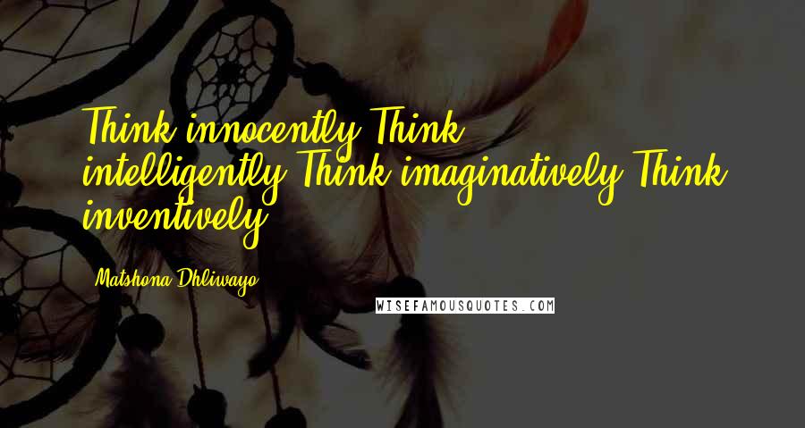 Matshona Dhliwayo Quotes: Think innocently.Think intelligently.Think imaginatively.Think inventively.