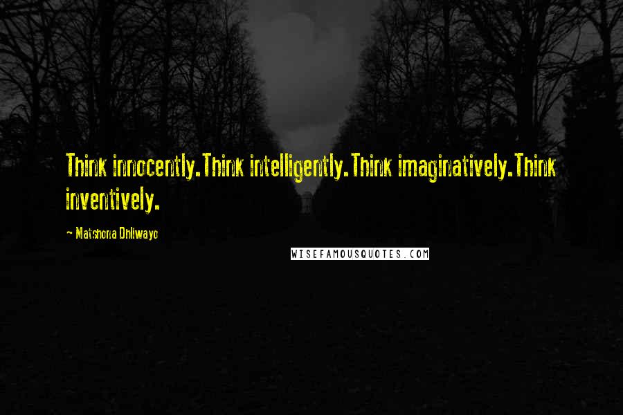 Matshona Dhliwayo Quotes: Think innocently.Think intelligently.Think imaginatively.Think inventively.