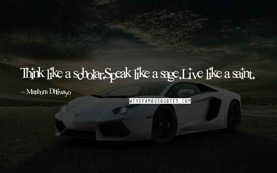 Matshona Dhliwayo Quotes: Think like a scholar.Speak like a sage.Live like a saint.