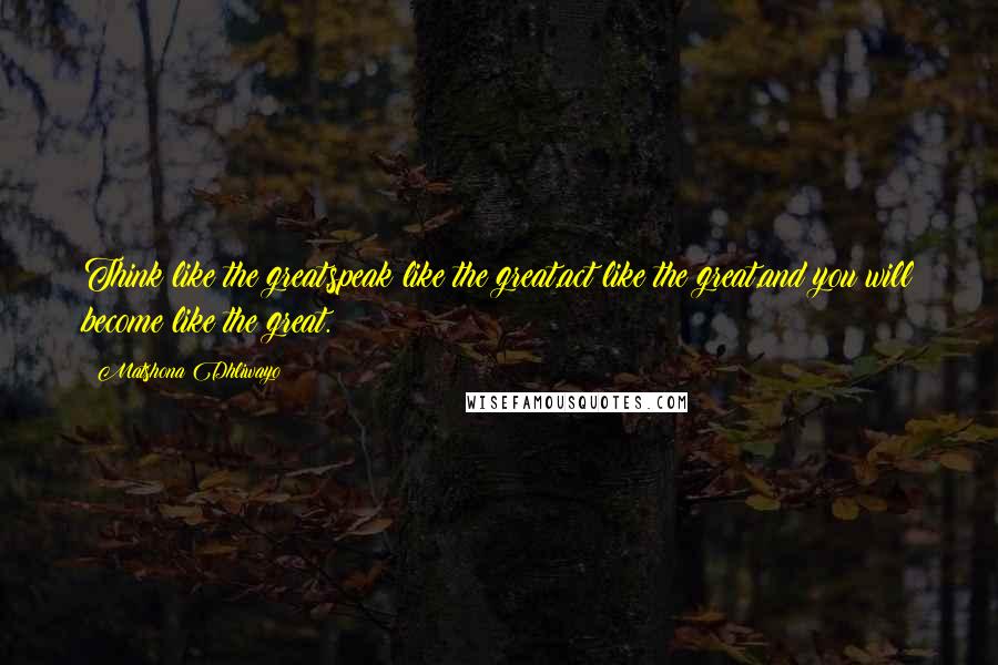 Matshona Dhliwayo Quotes: Think like the great,speak like the great,act like the great,and you will become like the great.