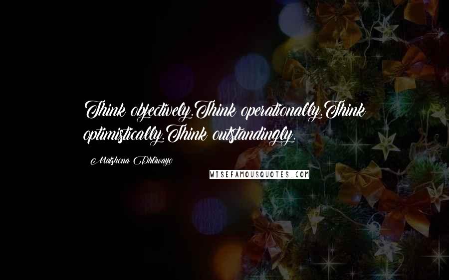 Matshona Dhliwayo Quotes: Think objectively.Think operationally.Think optimistically.Think outstandingly.