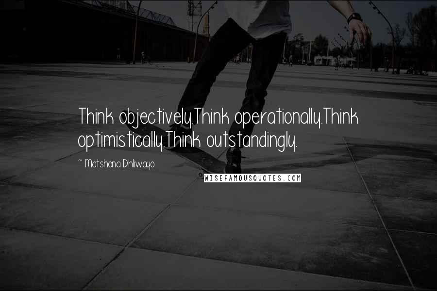 Matshona Dhliwayo Quotes: Think objectively.Think operationally.Think optimistically.Think outstandingly.