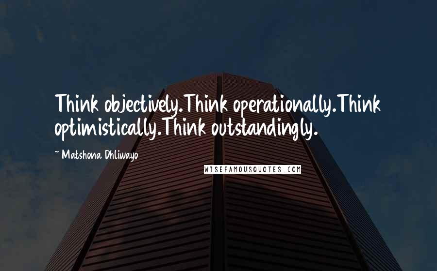 Matshona Dhliwayo Quotes: Think objectively.Think operationally.Think optimistically.Think outstandingly.