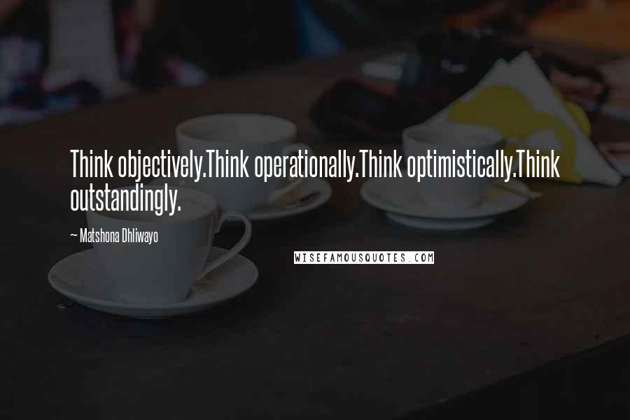Matshona Dhliwayo Quotes: Think objectively.Think operationally.Think optimistically.Think outstandingly.
