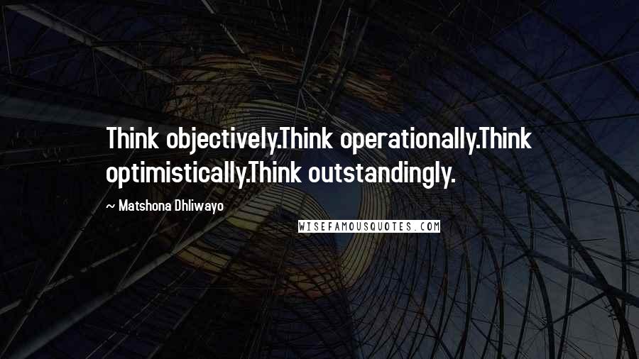 Matshona Dhliwayo Quotes: Think objectively.Think operationally.Think optimistically.Think outstandingly.