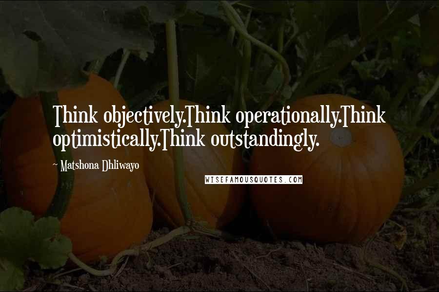 Matshona Dhliwayo Quotes: Think objectively.Think operationally.Think optimistically.Think outstandingly.