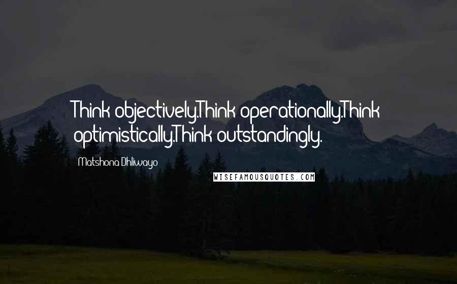 Matshona Dhliwayo Quotes: Think objectively.Think operationally.Think optimistically.Think outstandingly.