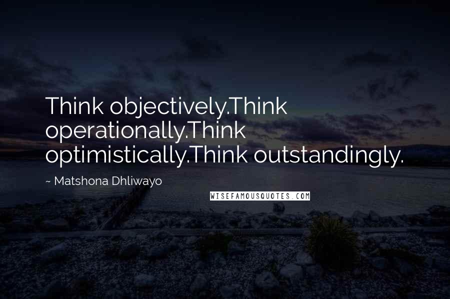 Matshona Dhliwayo Quotes: Think objectively.Think operationally.Think optimistically.Think outstandingly.