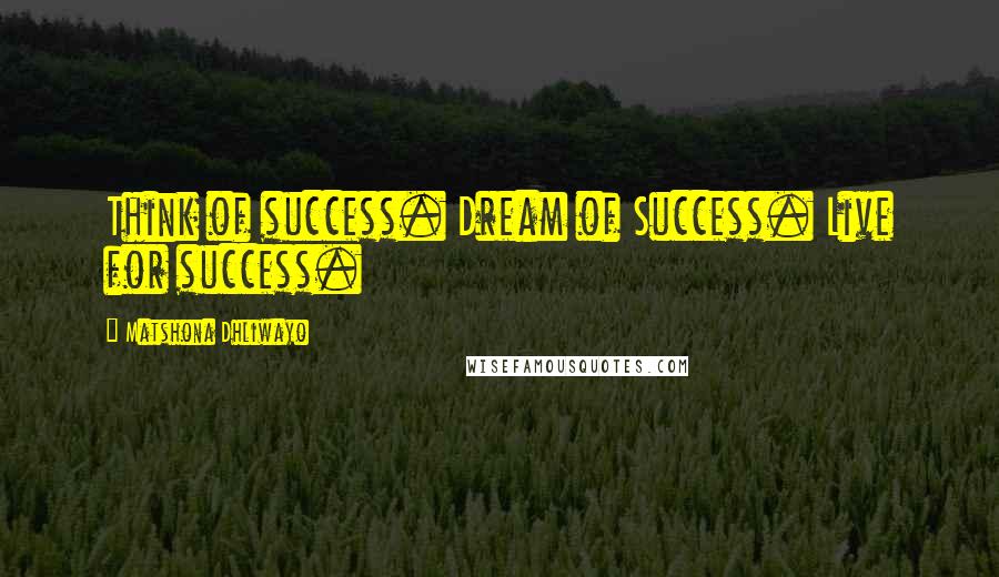 Matshona Dhliwayo Quotes: Think of success. Dream of Success. Live for success.
