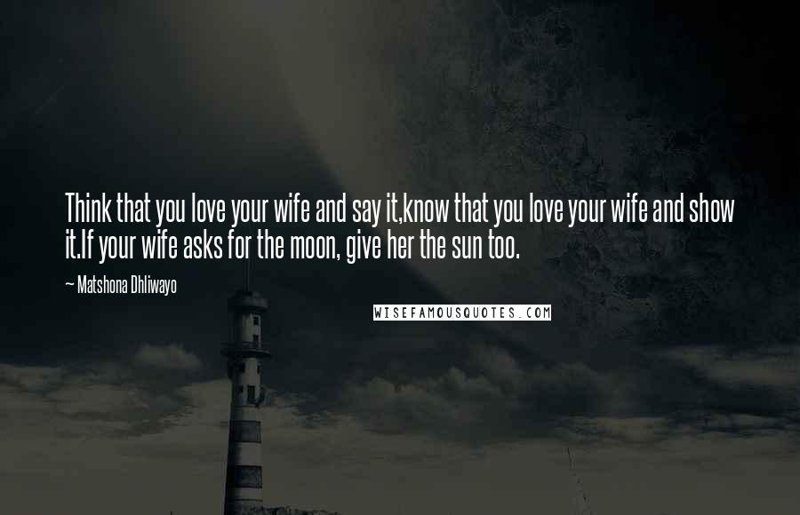 Matshona Dhliwayo Quotes: Think that you love your wife and say it,know that you love your wife and show it.If your wife asks for the moon, give her the sun too.