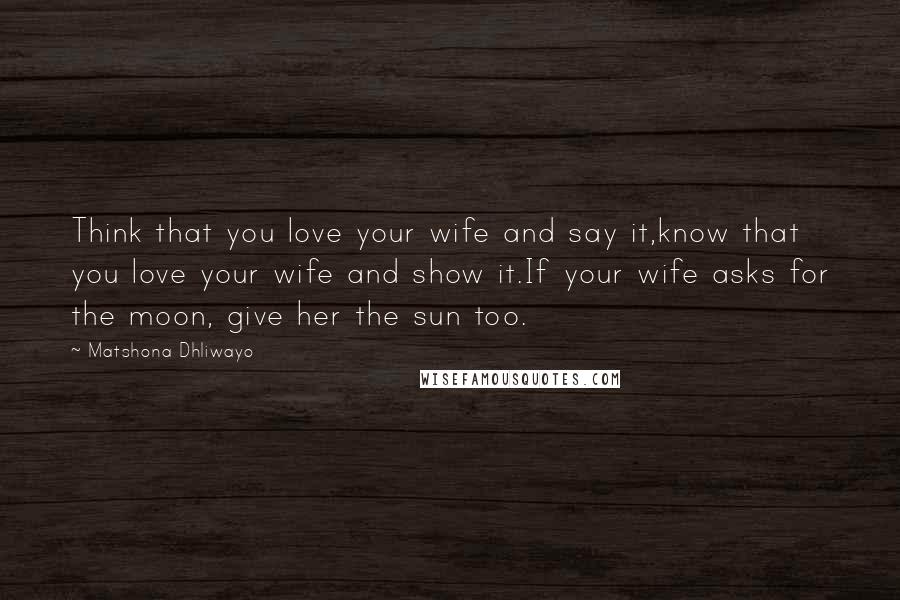 Matshona Dhliwayo Quotes: Think that you love your wife and say it,know that you love your wife and show it.If your wife asks for the moon, give her the sun too.