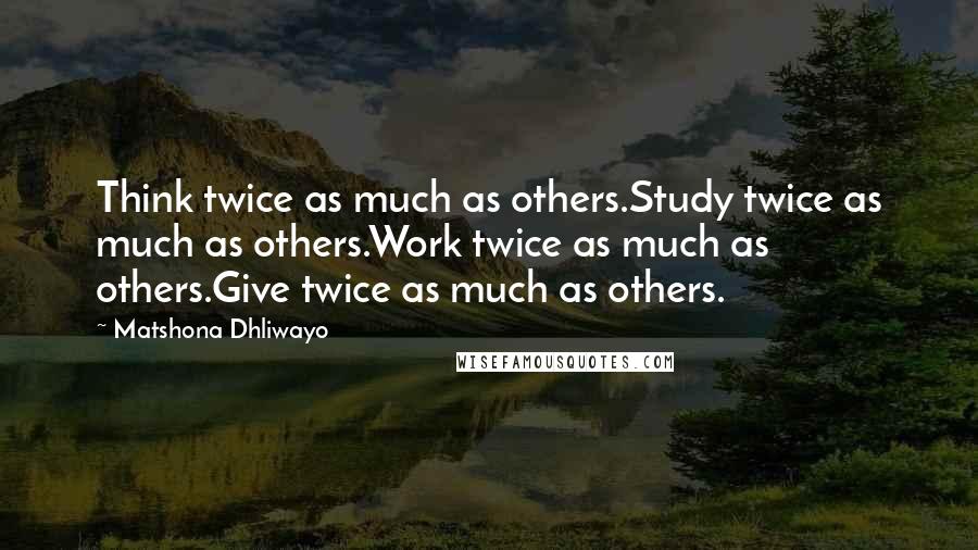 Matshona Dhliwayo Quotes: Think twice as much as others.Study twice as much as others.Work twice as much as others.Give twice as much as others.