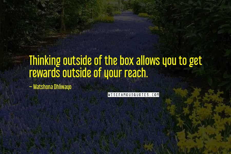 Matshona Dhliwayo Quotes: Thinking outside of the box allows you to get rewards outside of your reach.