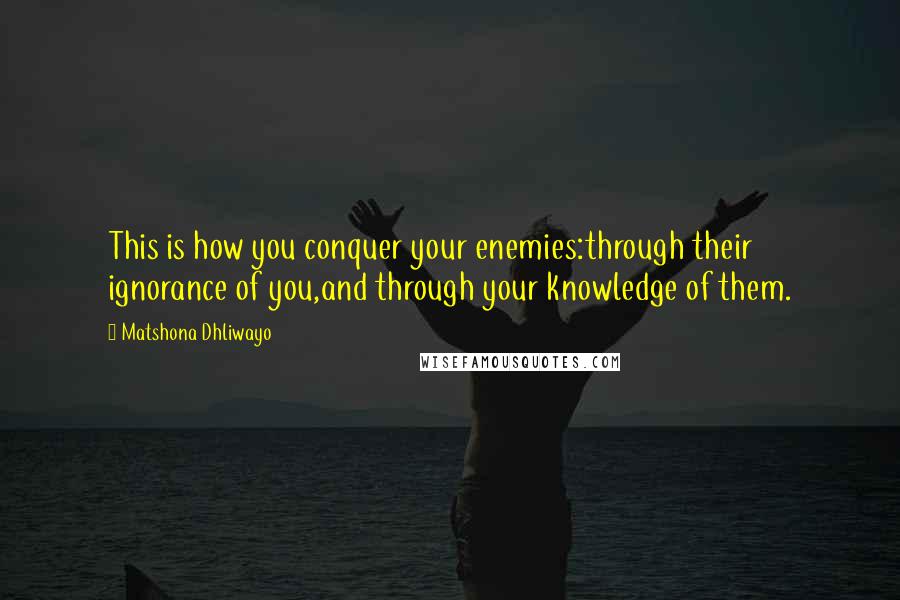 Matshona Dhliwayo Quotes: This is how you conquer your enemies:through their ignorance of you,and through your knowledge of them.