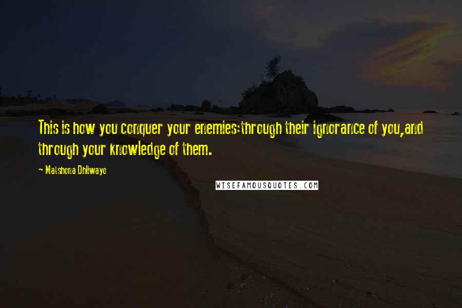 Matshona Dhliwayo Quotes: This is how you conquer your enemies:through their ignorance of you,and through your knowledge of them.