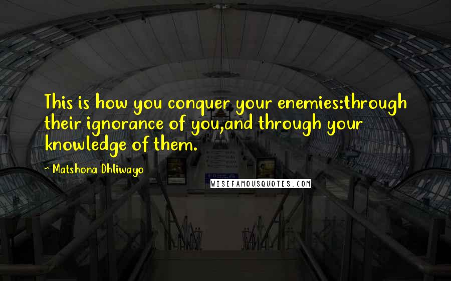 Matshona Dhliwayo Quotes: This is how you conquer your enemies:through their ignorance of you,and through your knowledge of them.