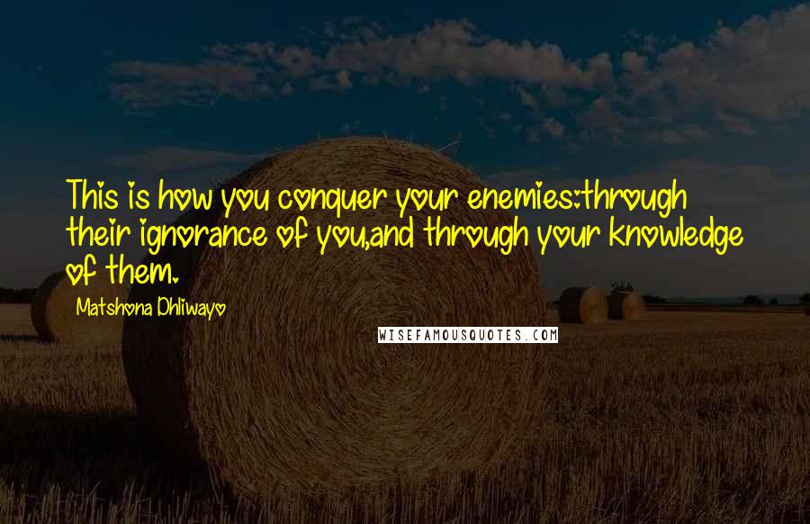 Matshona Dhliwayo Quotes: This is how you conquer your enemies:through their ignorance of you,and through your knowledge of them.