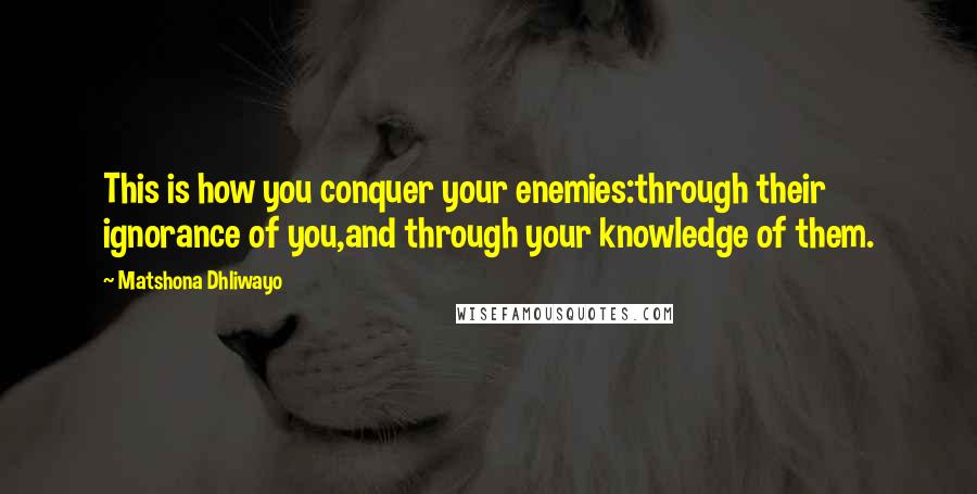 Matshona Dhliwayo Quotes: This is how you conquer your enemies:through their ignorance of you,and through your knowledge of them.