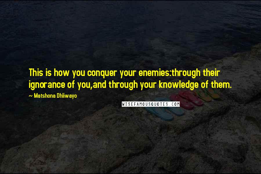 Matshona Dhliwayo Quotes: This is how you conquer your enemies:through their ignorance of you,and through your knowledge of them.