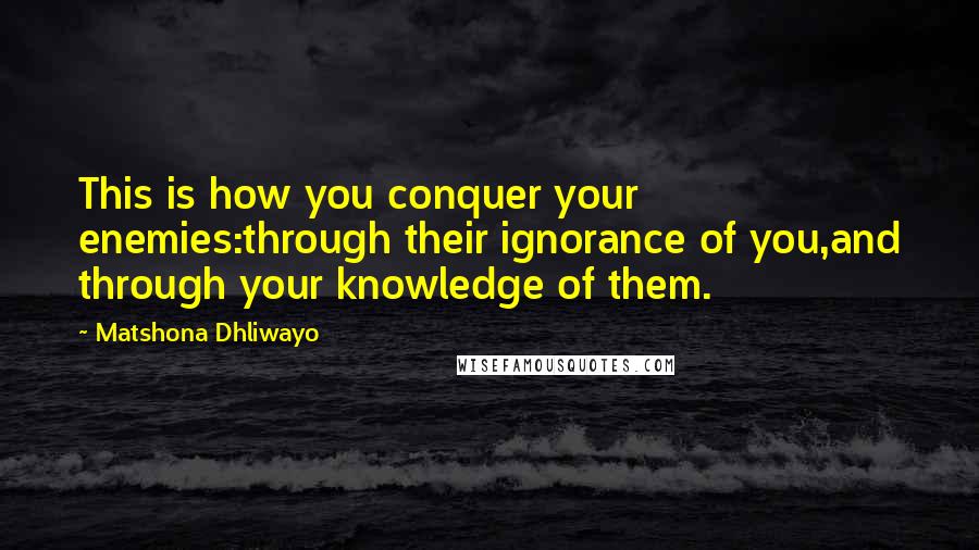 Matshona Dhliwayo Quotes: This is how you conquer your enemies:through their ignorance of you,and through your knowledge of them.