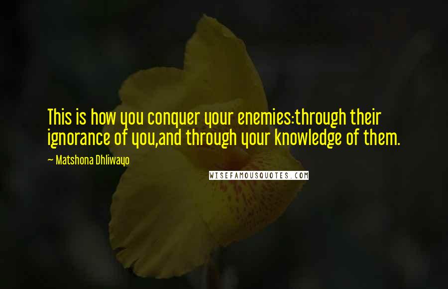 Matshona Dhliwayo Quotes: This is how you conquer your enemies:through their ignorance of you,and through your knowledge of them.