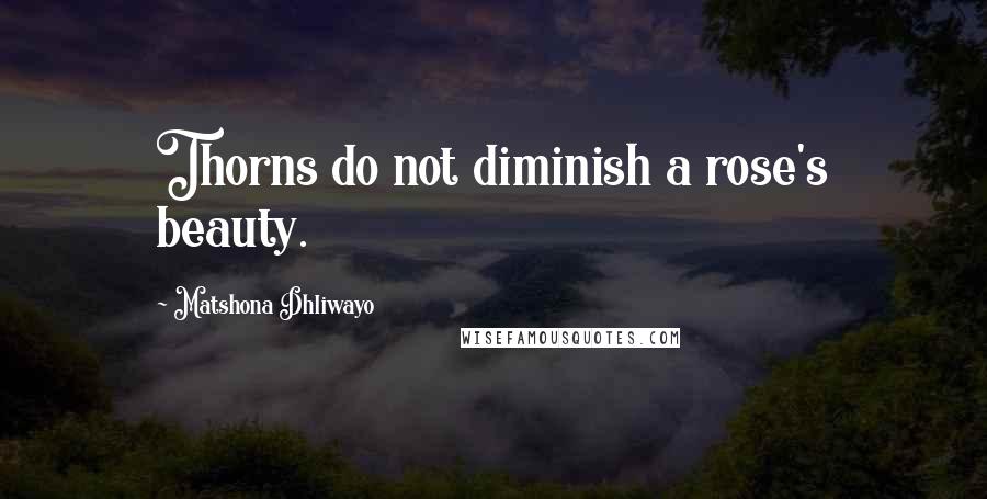 Matshona Dhliwayo Quotes: Thorns do not diminish a rose's beauty.