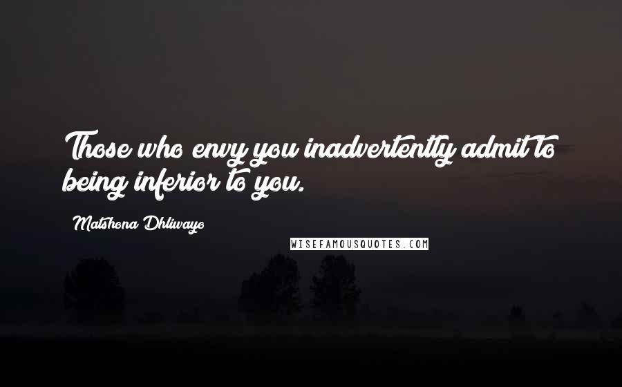 Matshona Dhliwayo Quotes: Those who envy you inadvertently admit to being inferior to you.